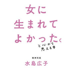＃水島 広子 ＃女に生まれてよかった。と心から思える本 ﾐｽﾞｼﾏﾋﾛｺ 朝日新聞出版 : Hiroko Mizushima I'm glad I was born a woman. :9784022515056