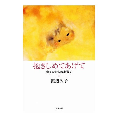 抱きしめてあげて－育てなおしの心育て－ Watanabe Hisako Hug me - Re-nurturing your heart